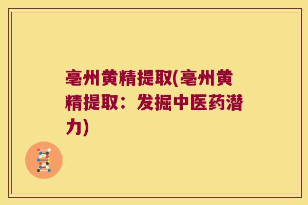 亳州黄精提取(亳州黄精提取：发掘中医药潜力)