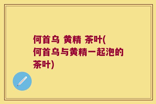 何首乌 黄精 茶叶(何首乌与黄精一起泡的茶叶)