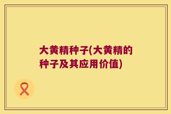 大黄精种子(大黄精的种子及其应用价值) 大黄精种子(大黄精的种子及其应用价值)
