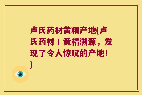 卢氏药材黄精产地(卢氏药材丨黄精溯源,发现了令人惊叹的产地!) 卢氏药材黄精产地(卢氏药材丨黄精溯源,发现了令人惊叹的产地!)