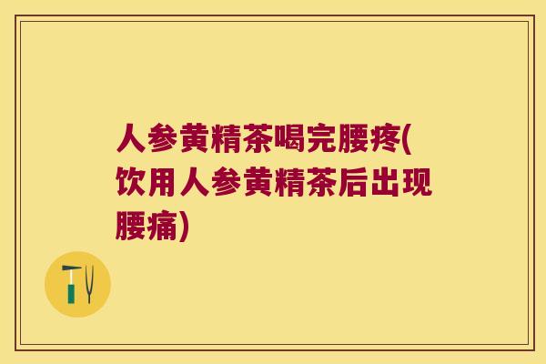 人参黄精茶喝完腰疼(饮用人参黄精茶后出现腰痛)