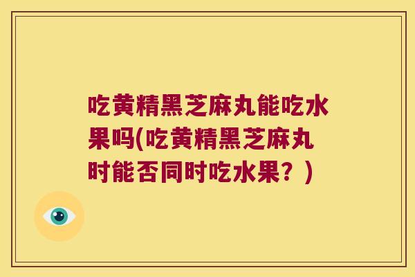 吃黄精黑芝麻丸能吃水果吗(吃黄精黑芝麻丸时能否同时吃水果?) 吃黄精黑芝麻丸能吃水果吗(吃黄精黑芝麻丸时能否同时吃水果?)