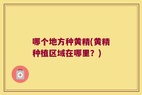 哪个地方种黄精(黄精种植区域在哪里？)