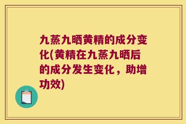 九蒸九晒黄精的成分变化(黄精在九蒸九晒后的成分发生变化，助增功效)