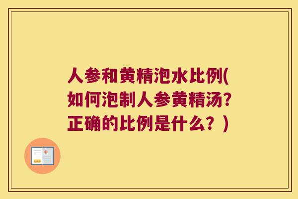 人参和黄精泡水比例(如何泡制人参黄精汤?正确的比例是什么?) 人参和黄精泡水比例(如何泡制人参黄精汤?正确的比例是什么?)