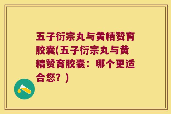 五子衍宗丸与黄精赞育胶囊(五子衍宗丸与黄精赞育胶囊:哪个更适合您?) 五子衍宗丸与黄精赞育胶囊(五子衍宗丸与黄精赞育胶囊:哪个更适合您?)