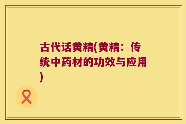 古代话黄精(黄精：传统材的功效与应用)