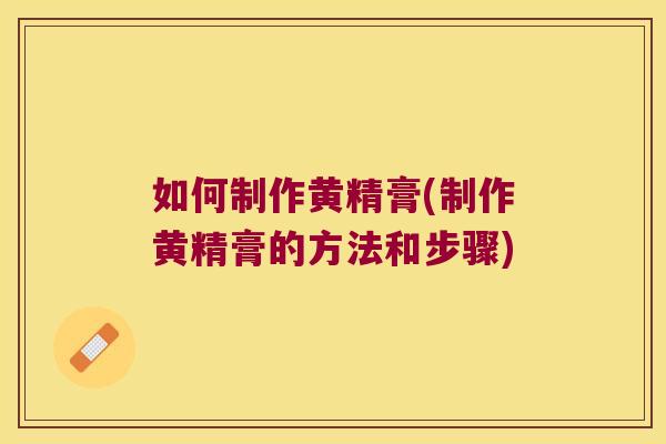 如何制作黄精膏(制作黄精膏的方法和步骤)