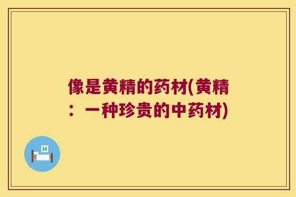 像是黄精的药材(黄精：一种珍贵的材)