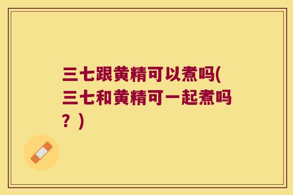 三七跟黄精可以煮吗(三七和黄精可一起煮吗?) 三七跟黄精可以煮吗(三七和黄精可一起煮吗?)