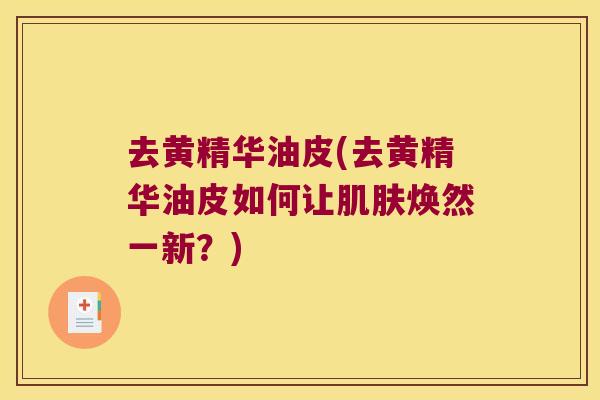 去黄精华油皮(去黄精华油皮如何让焕然一新?) 去黄精华油皮(去黄精华油皮如何让焕然一新?)