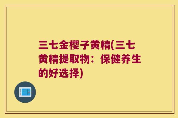 三七金樱子黄精(三七黄精提取物：保健养生的好选择)