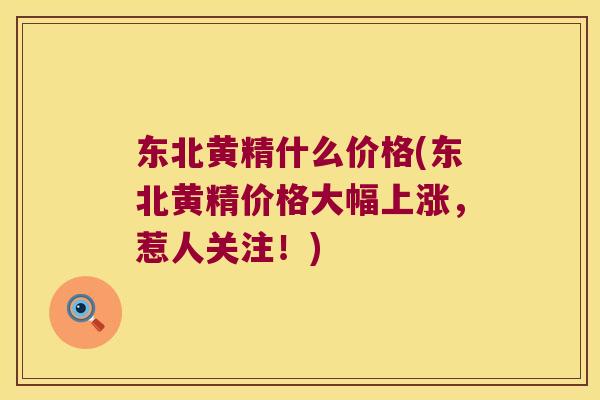 东北黄精什么价格(东北黄精价格大幅上涨，惹人关注！)