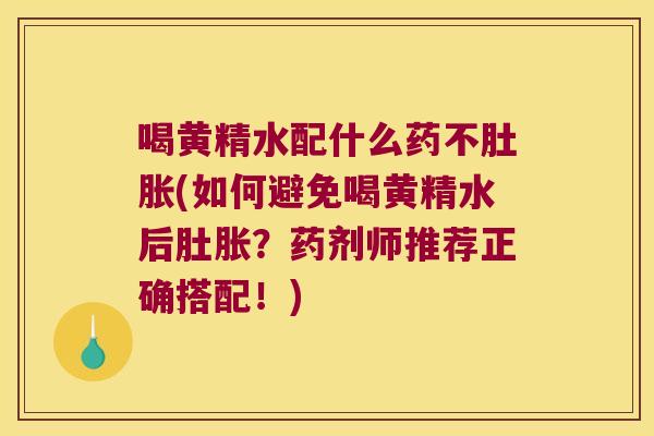 喝黄精水配什么药不肚胀(如何避免喝黄精水后肚胀?药剂师推荐正确搭配!) 喝黄精水配什么药不肚胀(如何避免喝黄精水后肚胀?药剂师推荐正确搭配!)