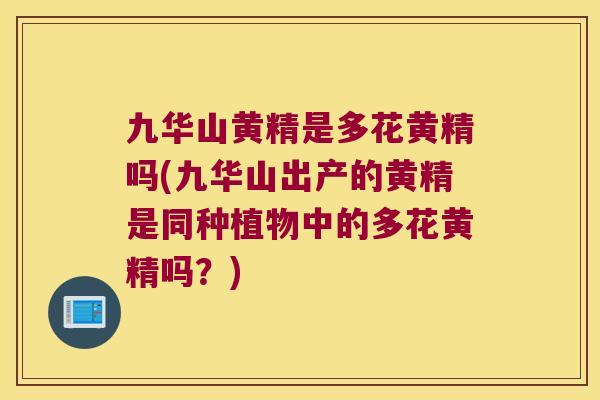 九华山黄精是多花黄精吗(九华山出产的黄精是同种植物中的多花黄精吗?) 九华山黄精是多花黄精吗(九华山出产的黄精是同种植物中的多花黄精吗?)