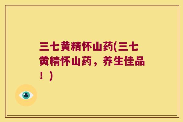 三七黄精怀山药(三七黄精怀山药，养生佳品！)