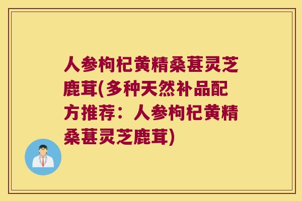 人参枸杞黄精桑葚灵芝鹿茸(多种天然补品配方推荐：人参枸杞黄精桑葚灵芝鹿茸)
