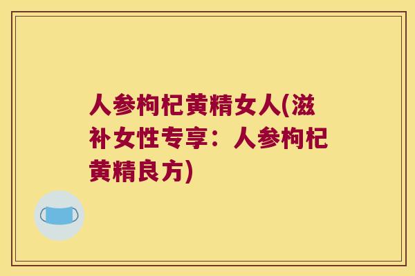 人参枸杞黄精女人(滋补女性专享：人参枸杞黄精良方)