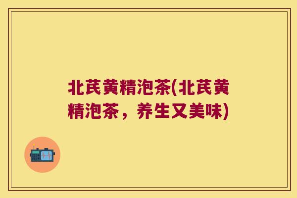北芪黄精泡茶(北芪黄精泡茶,养生又美味) 北芪黄精泡茶(北芪黄精泡茶,养生又美味)