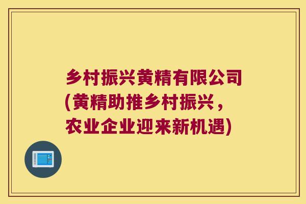 乡村振兴黄精有限公司(黄精助推乡村振兴，农业企业迎来新机遇)