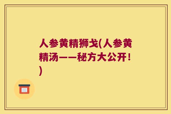 人参黄精狮戈(人参黄精汤——秘方大公开!) 人参黄精狮戈(人参黄精汤——秘方大公开!)