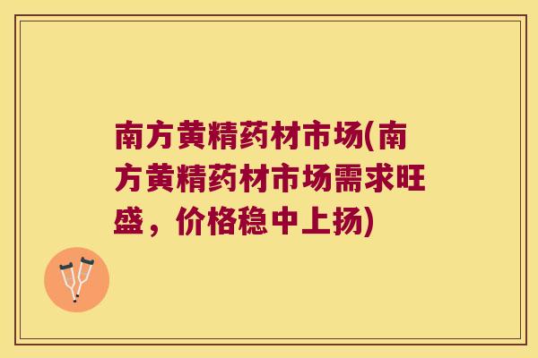 南方黄精药材市场(南方黄精药材市场需求旺盛，价格稳中上扬)