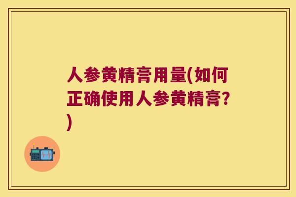 人参黄精膏用量(如何正确使用人参黄精膏？)