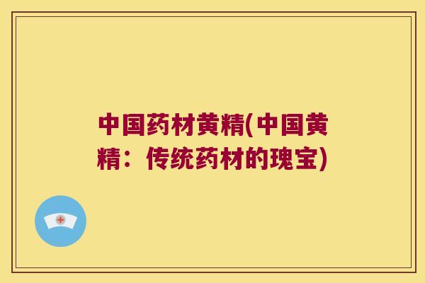 中国药材黄精(中国黄精:传统药材的瑰宝) 中国药材黄精(中国黄精:传统药材的瑰宝)