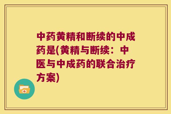 黄精和断续的中成药是(黄精与断续：中医与中成药的联合方案)