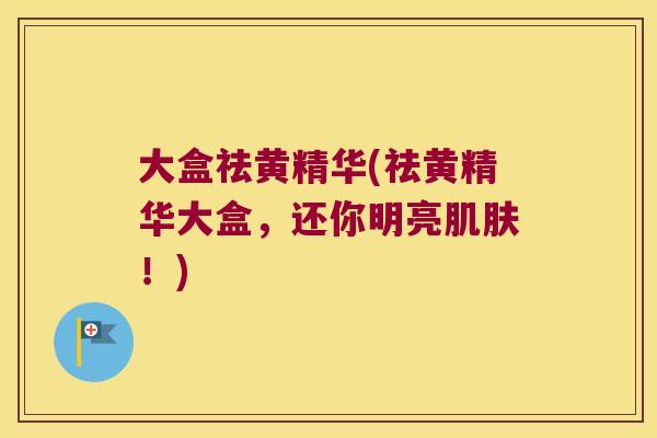 大盒祛黄精华(祛黄精华大盒，还你明亮！)