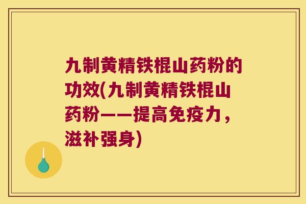 九制黄精铁棍山药粉的功效(九制黄精铁棍山药粉——提高力,滋补强身) 九制黄精铁棍山药粉的功效(九制黄精铁棍山药粉——提高力,滋补强身)
