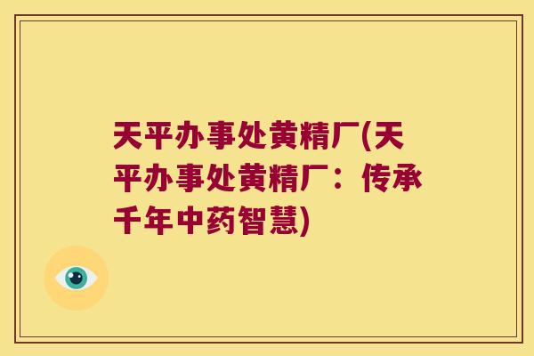 天平办事处黄精厂(天平办事处黄精厂:传承千年智慧) 天平办事处黄精厂(天平办事处黄精厂:传承千年智慧)