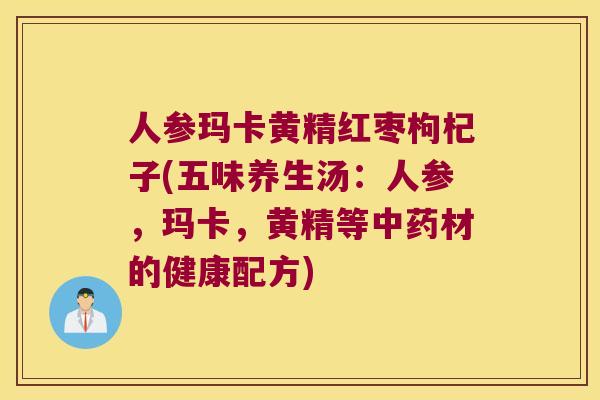 人参玛卡黄精红枣枸杞子(五味养生汤：人参，玛卡，黄精等材的健康配方)