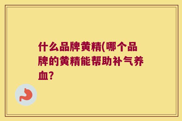 什么品牌黄精(哪个品牌的黄精能帮助？