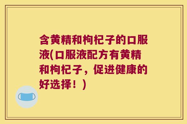 含黄精和枸杞子的口服液(口服液配方有黄精和枸杞子，促进健康的好选择！)