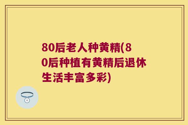 80后老人种黄精(80后种植有黄精后退休生活丰富多彩)