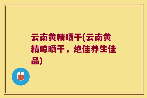 云南黄精晒干(云南黄精晾晒干,绝佳养生佳品) 云南黄精晒干(云南黄精晾晒干,绝佳养生佳品)