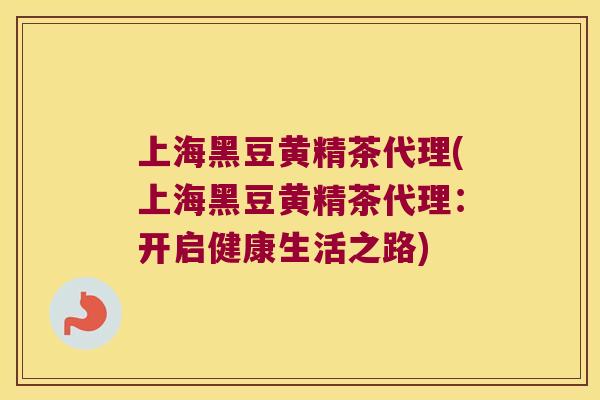 上海黑豆黄精茶代理(上海黑豆黄精茶代理:开启健康生活之路) 上海黑豆黄精茶代理(上海黑豆黄精茶代理:开启健康生活之路)