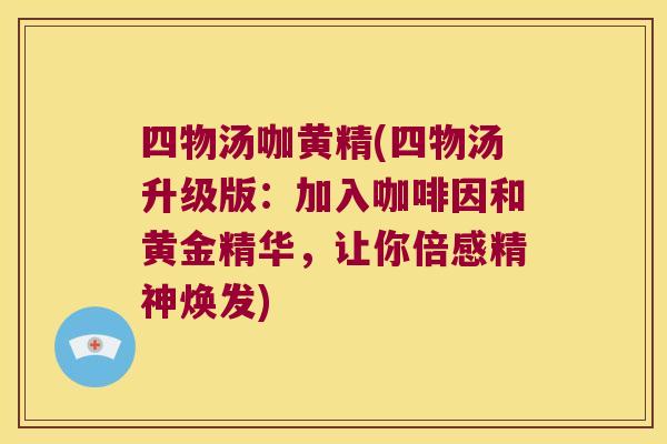 四物汤咖黄精(四物汤升级版：加入咖啡因和黄金精华，让你倍感精神焕发)