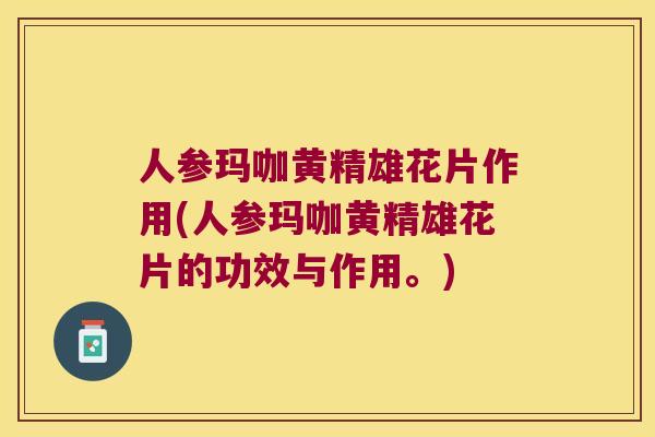 人参玛咖黄精雄花片作用(人参玛咖黄精雄花片的功效与作用。) 人参玛咖黄精雄花片作用(人参玛咖黄精雄花片的功效与作用。)