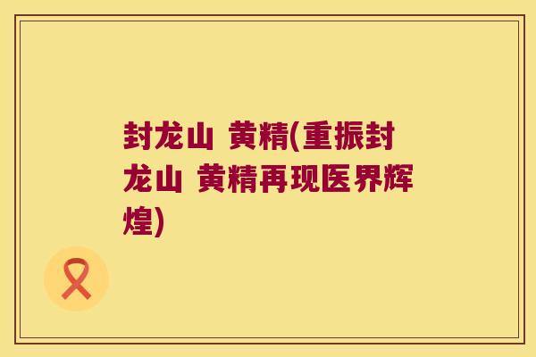 封龙山 黄精(重振封龙山 黄精再现医界辉煌)