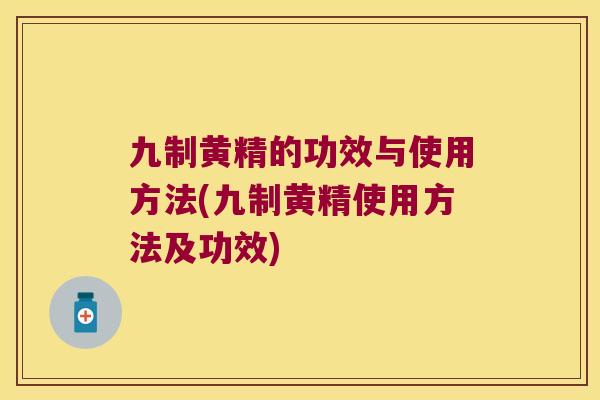 九制黄精的功效与使用方法(九制黄精使用方法及功效)