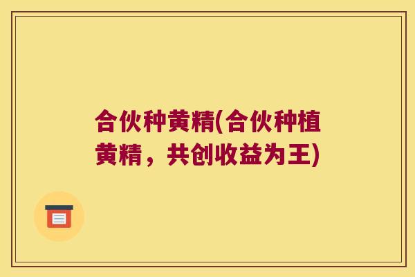 合伙种黄精(合伙种植黄精,共创收益为王) 合伙种黄精(合伙种植黄精,共创收益为王)