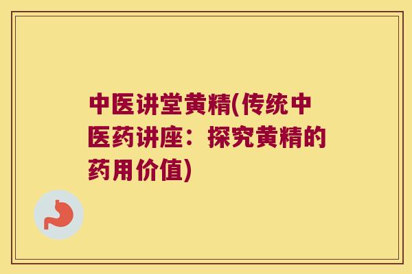 中医讲堂黄精(传统中医药讲座：探究黄精的药用价值)