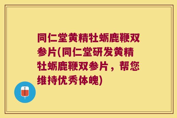 同仁堂黄精牡蛎鹿鞭双参片(同仁堂研发黄精牡蛎鹿鞭双参片，帮您维持优秀体魄)