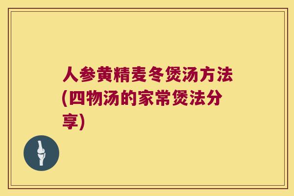 人参黄精麦冬煲汤方法(四物汤的家常煲法分享) 人参黄精麦冬煲汤方法(四物汤的家常煲法分享)
