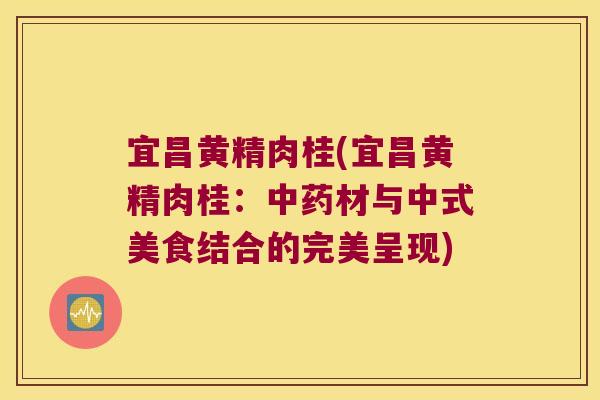 宜昌黄精肉桂(宜昌黄精肉桂:材与中式美食结合的完美呈现) 宜昌黄精肉桂(宜昌黄精肉桂:材与中式美食结合的完美呈现)