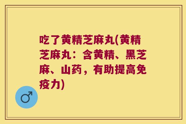 吃了黄精芝麻丸(黄精芝麻丸:含黄精、黑芝麻、山药,有助提高力) 吃了黄精芝麻丸(黄精芝麻丸:含黄精、黑芝麻、山药,有助提高力)