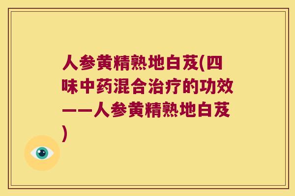 人参黄精熟地白芨(四味混合的功效——人参黄精熟地白芨)