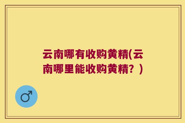 云南哪有收购黄精(云南哪里能收购黄精？)